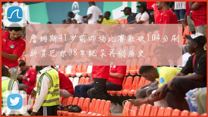 詹姆斯41岁前四场比赛狂砍104分刷新贾巴尔38年纪录再创历史