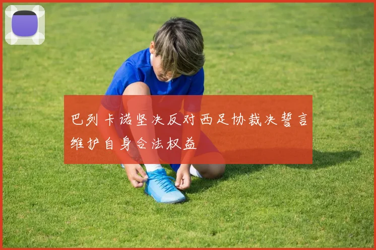 巴列卡诺坚决反对西足协裁决誓言维护自身合法权益