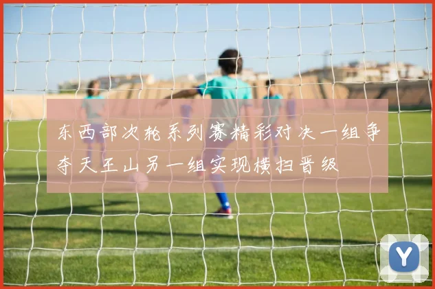 东西部次轮系列赛精彩对决一组争夺天王山另一组实现横扫晋级