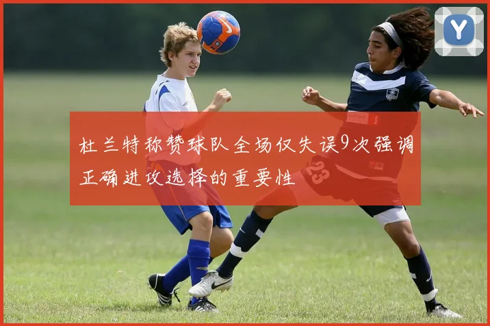 杜兰特称赞球队全场仅失误9次强调正确进攻选择的重要性