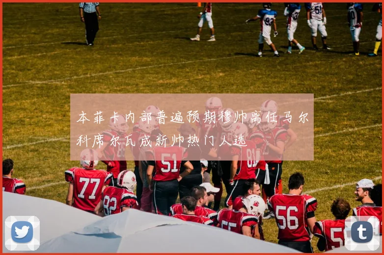 本菲卡内部普遍预期穆帅离任马尔科席尔瓦成新帅热门人选