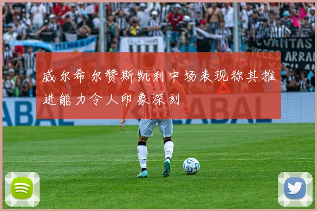 威尔希尔赞斯凯利中场表现称其推进能力令人印象深刻