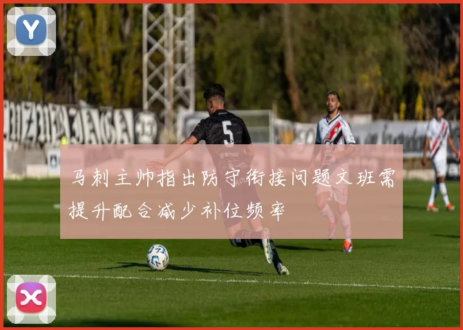 马刺主帅指出防守衔接问题文班需提升配合减少补位频率