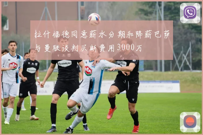 拉什福德同意薪水分期和降薪巴萨与曼联谈判买断费用3000万
